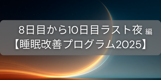 【8日目から10日目ラスト夜】 睡眠の「量」を確保し、習慣を定着させる【睡眠改善プログラム2025】
